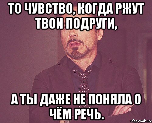 То чувство, когда ржут твои подруги, а ты даже не поняла о чём речь., Мем твое выражение лица