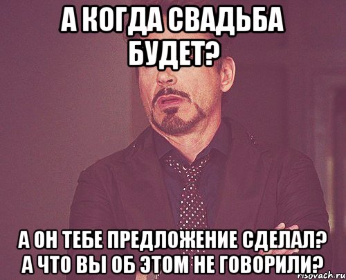 а когда свадьба будет? а он тебе предложение сделал? а что вы об этом не говорили?, Мем твое выражение лица