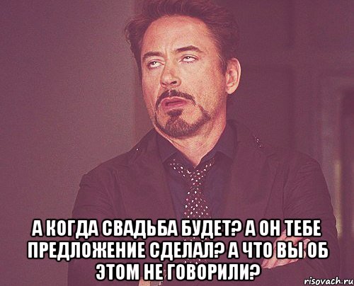  а когда свадьба будет? а он тебе предложение сделал? а что вы об этом не говорили?, Мем твое выражение лица