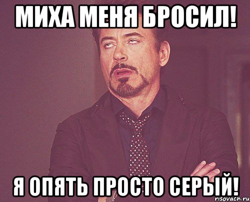 МИХА МЕНЯ БРОСИЛ! Я ОПЯТЬ ПРОСТО СЕРЫЙ!, Мем твое выражение лица