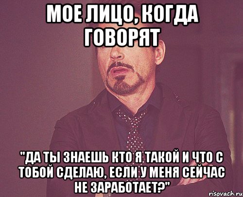 Мое лицо, когда говорят "Да ты знаешь кто я такой и что с тобой сделаю, если у меня сейчас не заработает?", Мем твое выражение лица