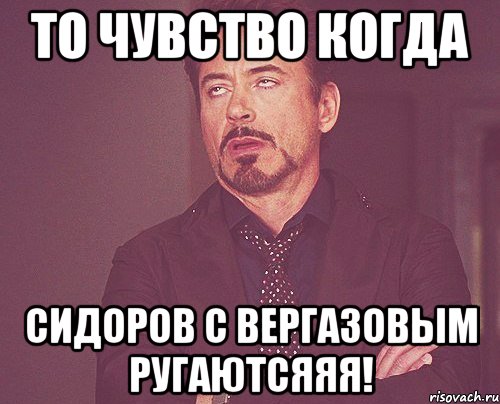 То чувство когда Сидоров с Вергазовым ругаютсяяя!, Мем твое выражение лица