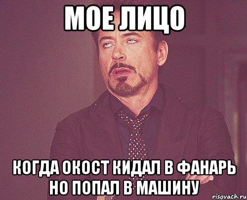 Мое лицо когда Окост кидал в фанарь но попал в машину, Мем твое выражение лица