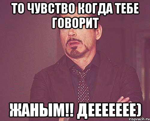 То чувство когда тебе говорит Жаным!! ДЕЕЕЕЕЕЕ), Мем твое выражение лица