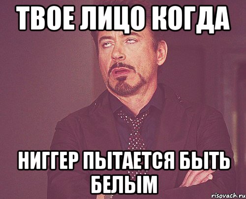 твое лицо когда ниггер пытается быть белым, Мем твое выражение лица