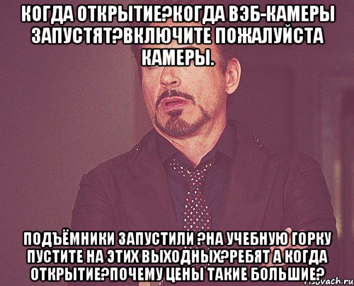 Когда открытие?Когда вэб-камеры запустят?Включите пожалуйста камеры. Подъёмники запустили ?На учебную горку пустите на этих выходных?Ребят а когда открытие?Почему цены такие большие?, Мем твое выражение лица