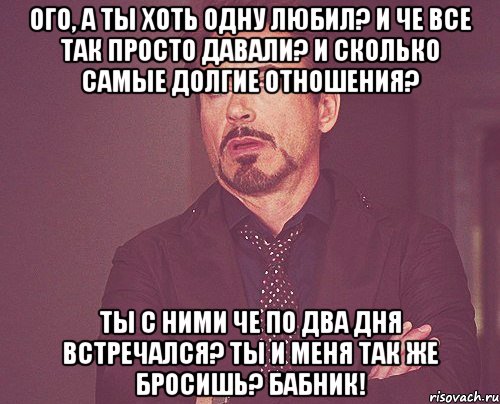 Ого, а ты хоть одну любил? И че все так просто давали? И сколько самые долгие отношения? Ты с ними че по два дня встречался? Ты и меня так же бросишь? Бабник!, Мем твое выражение лица