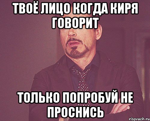 твоё лицо когда киря говорит только попробуй не проснись, Мем твое выражение лица