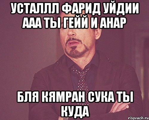 УСТАЛЛЛ ФАрид уйдии ааа ты гейй и анар бля кямран сука ты куда, Мем твое выражение лица