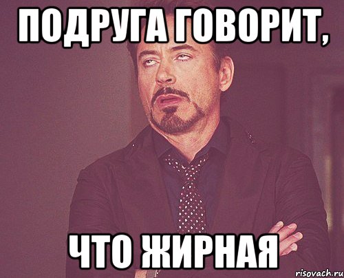 Подруга говорит, Что жирная, Мем твое выражение лица