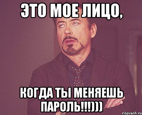 это мое лицо, когда ты меняешь пароль!!!))), Мем твое выражение лица