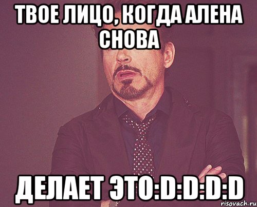 Твое лицо, когда Алена снова делает это:D:D:D:D, Мем твое выражение лица