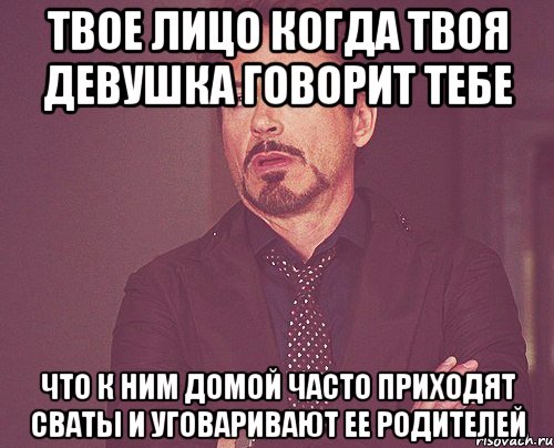 твое лицо когда твоя девушка говорит тебе что к ним домой часто приходят сваты и уговаривают ее родителей, Мем твое выражение лица