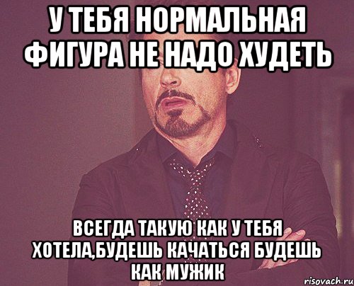У тебя нормальная фигура не надо худеть всегда такую как у тебя хотела,будешь качаться будешь как мужик, Мем твое выражение лица