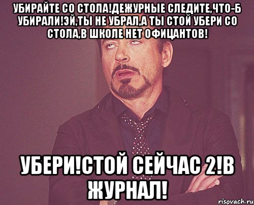 Убирайте со стола!Дежурные следите,что-б убирали!Эй,ты не убрал,а ты стой убери со стола,в школе нет офицантов! Убери!Стой сейчас 2!в журнал!, Мем твое выражение лица