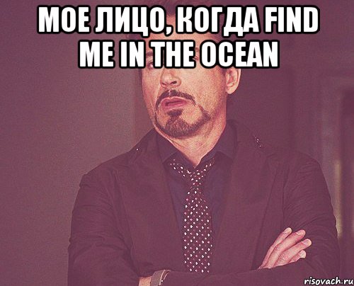 Мое лицо, когда Find me in the ocean , Мем твое выражение лица