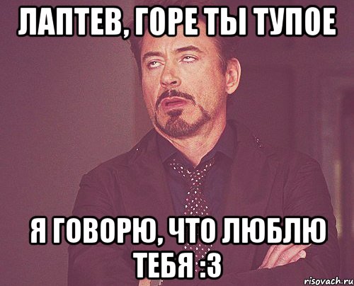 Лаптев, горе ты тупое Я говорю, что люблю тебя :3, Мем твое выражение лица