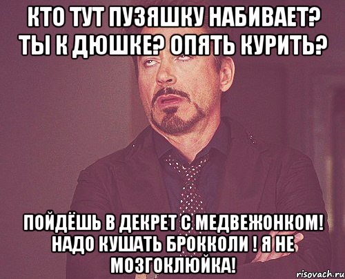 Кто тут пузяшку набивает? Ты к Дюшке? Опять курить? Пойдёшь в декрет с медвежонком! Надо кушать брокколи ! Я не мозгоклюйка!, Мем твое выражение лица