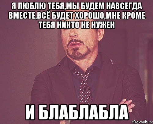 я люблю тебя,мы будем навсегда вместе,всё будет хорошо,мне кроме тебя никто не нужен и блаблабла, Мем твое выражение лица