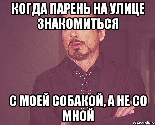 когда парень на улице знакомиться с моей собакой, а не со мной, Мем твое выражение лица