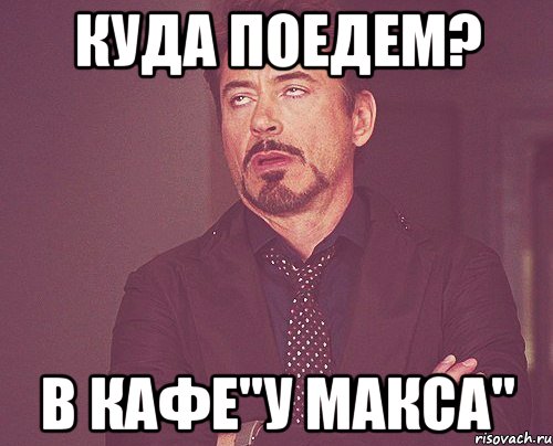 куда поедем? В КАФЕ"У МАКСА", Мем твое выражение лица
