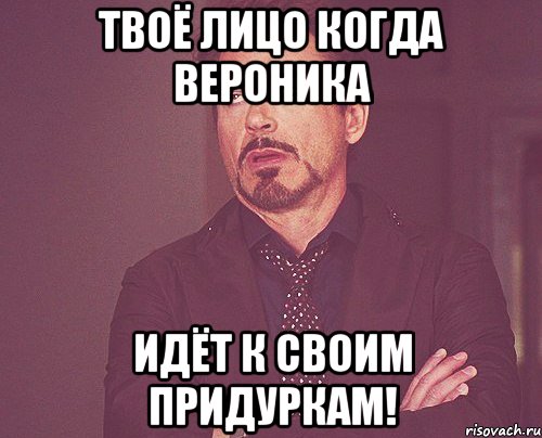 Твоё лицо когда Вероника идёт к своим придуркам!, Мем твое выражение лица