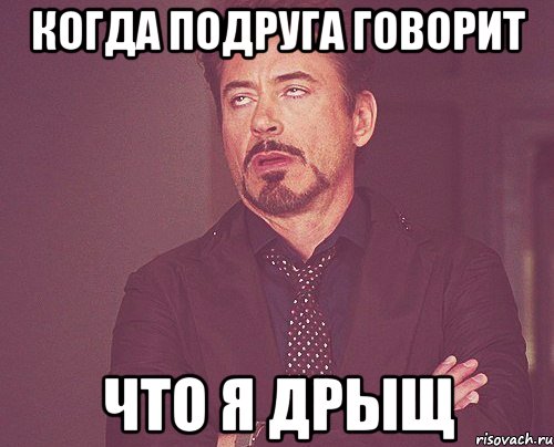 когда подруга говорит что я дрыщ, Мем твое выражение лица