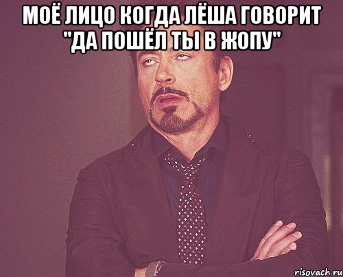 моё лицо когда лёша говорит "Да пошёл ты в жопу" , Мем твое выражение лица