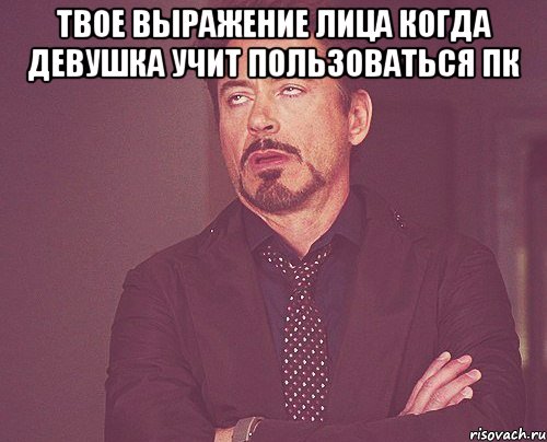 Твое выражение лица когда девушка учит пользоваться ПК , Мем твое выражение лица