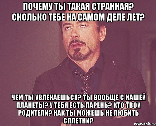 почему ты такая странная? сколько тебе на самом деле лет? Чем ты увлекаешься? Ты вообще с нашей планеты? У тебя есть парень? Кто твои родители? Как ты можешь не любить сплетни?, Мем твое выражение лица