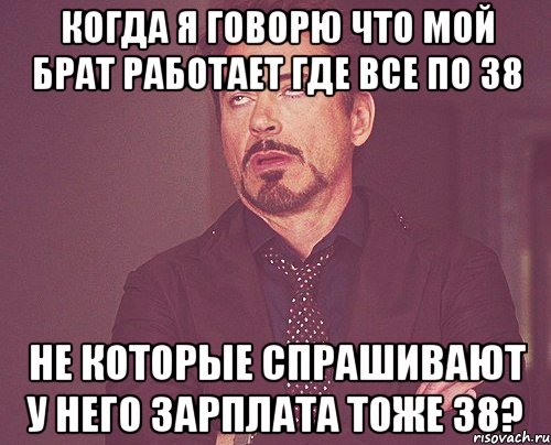 когда я говорю что мой брат работает где все по 38 не которые спрашивают у него зарплата тоже 38?, Мем твое выражение лица