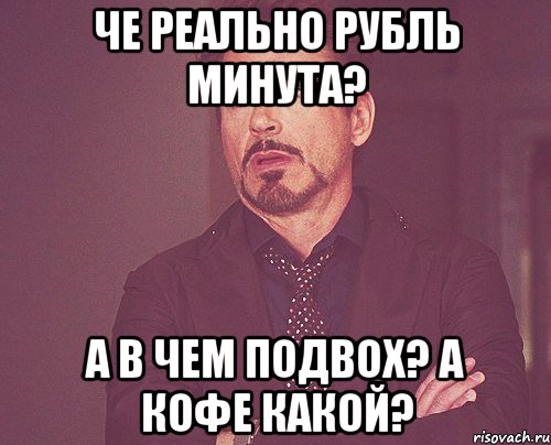 че реально рубль минута? А В ЧЕМ ПОДВОХ? А КОФЕ КАКОЙ?, Мем твое выражение лица