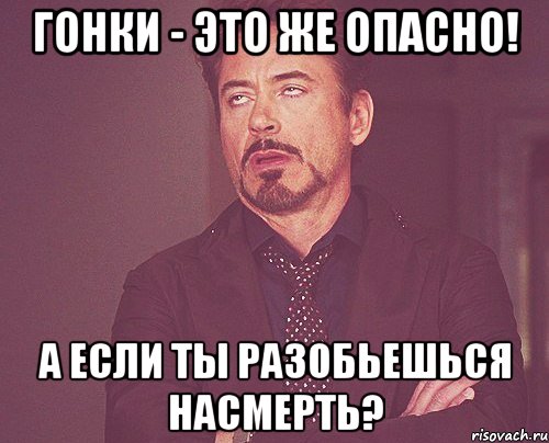 Гонки - это же опасно! А если ты разобьешься насмерть?, Мем твое выражение лица