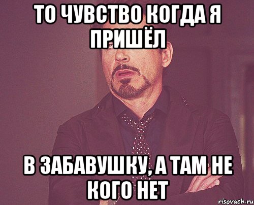 то чувство когда я пришёл в забавушку, а там не кого нет, Мем твое выражение лица