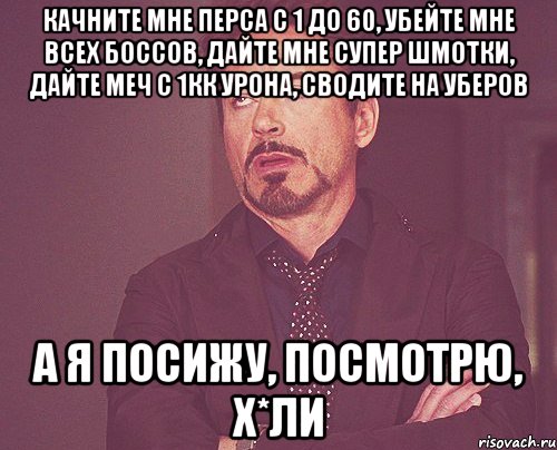 Качните мне перса с 1 до 60, убейте мне всех боссов, дайте мне супер шмотки, дайте меч с 1кк урона, сводите на уберов А я посижу, посмотрю, х*ли, Мем твое выражение лица