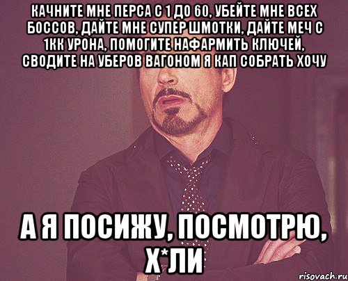 Качните мне перса с 1 до 60, убейте мне всех боссов, дайте мне супер шмотки, дайте меч с 1кк урона, помогите нафармить ключей, сводите на уберов вагоном я КАП собрать хочу А я посижу, посмотрю, х*ли, Мем твое выражение лица