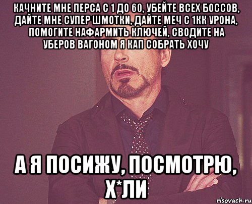 Качните мне перса с 1 до 60, убейте всех боссов, дайте мне супер шмотки, дайте меч с 1кк урона, помогите нафармить ключей, сводите на уберов вагоном я КАП собрать хочу А я посижу, посмотрю, х*ли, Мем твое выражение лица