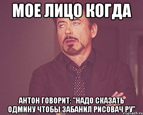 Мое лицо когда Антон говорит: "надо сказать одмину чтобы забанил рисовач ру", Мем твое выражение лица