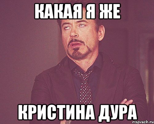 Какая я же Кристина дура, Мем твое выражение лица
