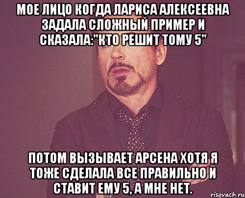 Мое лицо когда Лариса Алексеевна задала сложный пример и сказала:"Кто решит тому 5" Потом вызывает Арсена хотя я тоже сделала все правильно и ставит ему 5, а мне нет., Мем твое выражение лица