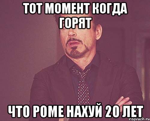 тот момент когда горят ЧТО РОМЕ НАХУЙ 20 лет, Мем твое выражение лица