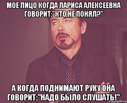 Мое лицо когда Лариса Алексеевна говорит:"кто не понял?" А когда поднимают руку она говорит:"Надо было слушать!", Мем твое выражение лица