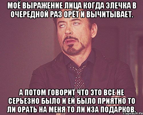 Моё выражение лица когда Элечка в очередной раз орёт и вычитывает. А потом говорит что это все не серьезно было и ей было приятно то ли орать на меня то ли иза подарков., Мем твое выражение лица