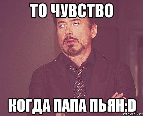 То чувство Когда Папа пьян:D, Мем твое выражение лица