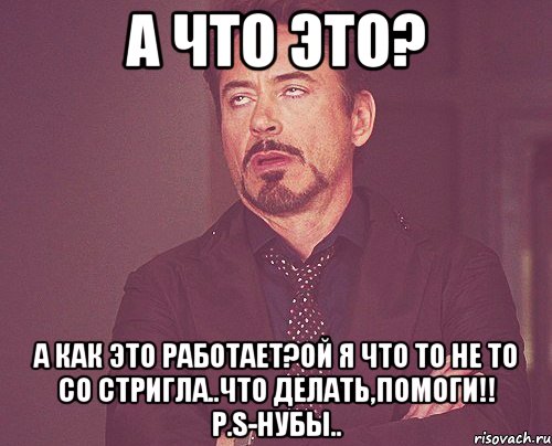 А что это? А как это работает?Ой я что то не то со стригла..Что делать,помоги!! P.S-Нубы.., Мем твое выражение лица