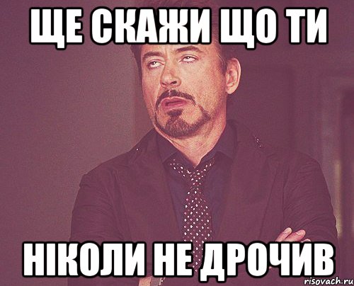 ще скажи що ти ніколи не дрочив, Мем твое выражение лица