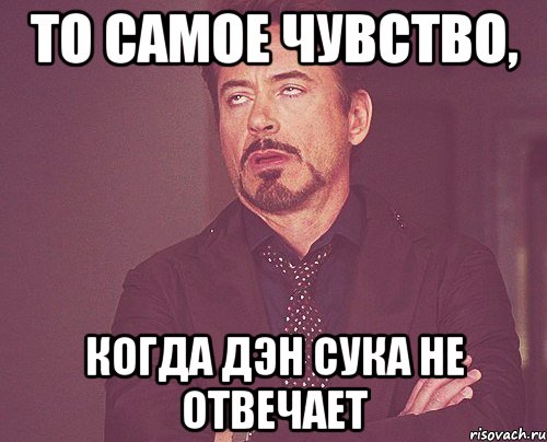 То самое чувство, Когда Дэн сука не отвечает, Мем твое выражение лица