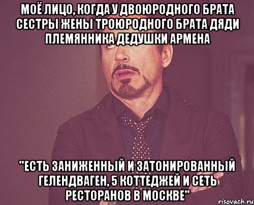 моё лицо, когда у двоюродного брата сестры жены троюродного брата дяди племянника дедушки армена ''есть заниженный и затонированный гелендваген, 5 коттеджей и сеть ресторанов в москве'', Мем твое выражение лица