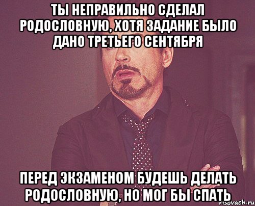 Ты неправильно сделал родословную, хотя задание было дано третьего сентября Перед экзаменом будешь делать родословную, но мог бы спать, Мем твое выражение лица