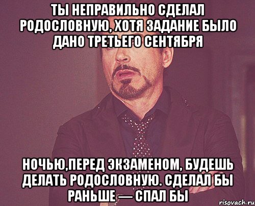 Ты неправильно сделал родословную, хотя задание было дано третьего сентября Ночью,перед экзаменом, будешь делать родословную. Сделал бы раньше — спал бы, Мем твое выражение лица